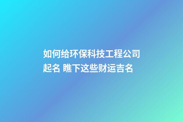 如何给环保科技工程公司起名 瞧下这些财运吉名-第1张-公司起名-玄机派